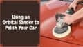 Using an Orbital Sander to Polish Your Car